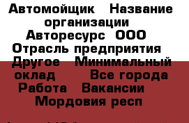 Автомойщик › Название организации ­ Авторесурс, ООО › Отрасль предприятия ­ Другое › Минимальный оклад ­ 1 - Все города Работа » Вакансии   . Мордовия респ.